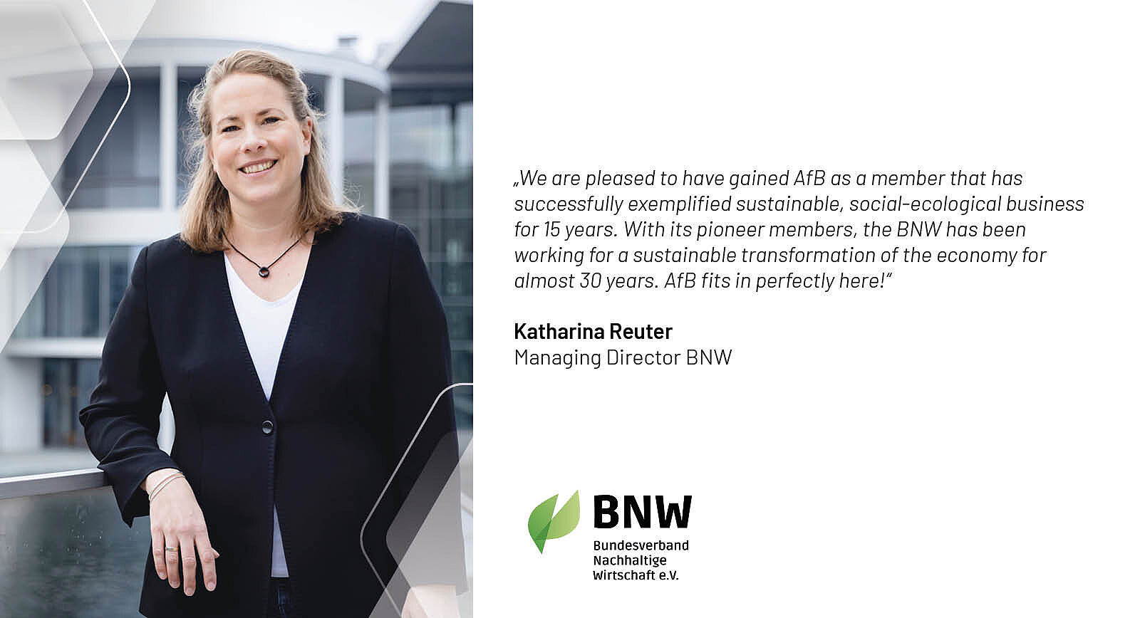 Katharina Reuter, Managing Director of BNW, leans against a railing. She has medium-length blonde hair and is wearing a black blazer. Next to it is her quote with the BNW logo: We are pleased to have gained AfB as a member that has successfully exemplified sustainable, social-ecological business for 15 years. With its pioneer members, the BNW has been working for a sustainable transformation of the economy for almost 30 years. AfB fits in perfectly here!